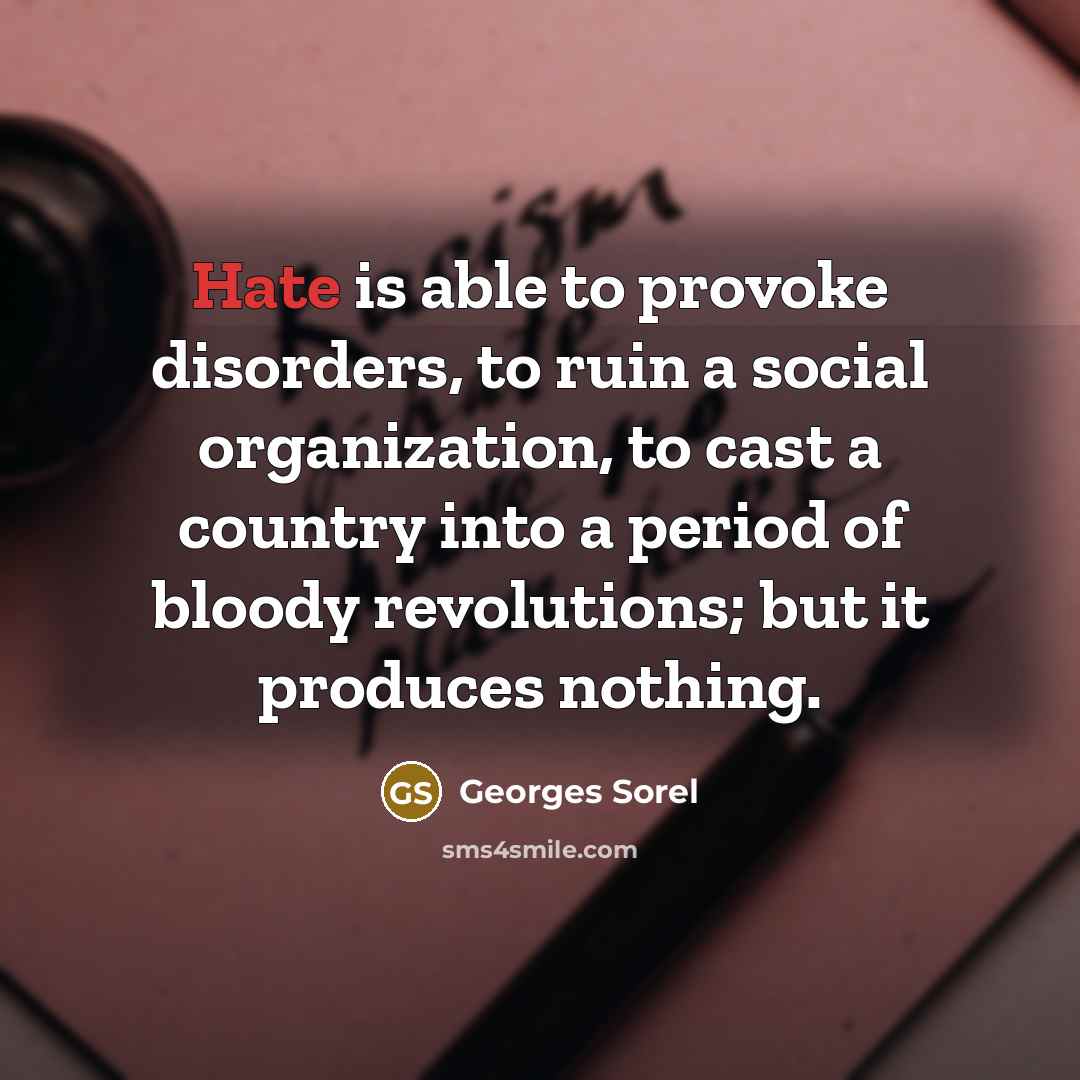 “Hate is able to provoke disorders, to ruin a social organization, to cast a country into a period of bloody revolutions; but it produces nothing.” quote by Georges Sorel