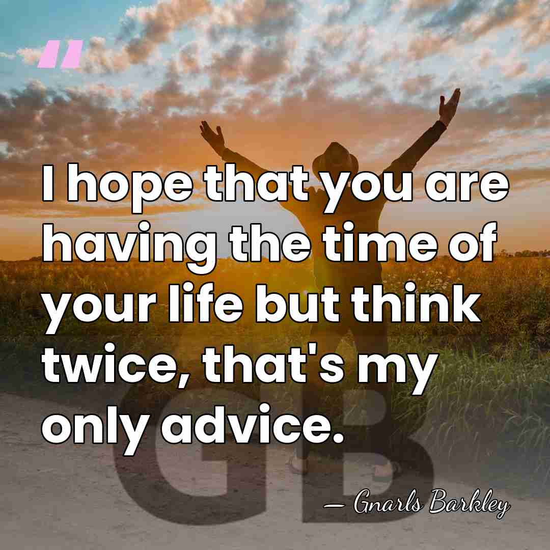 I hope that you are having the time of your life but&hellip; - Gnarls Barkley