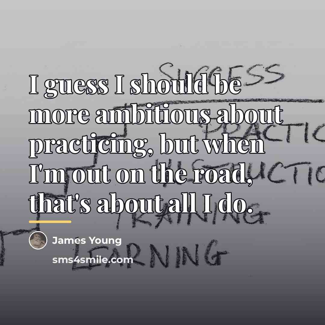 “I guess I should be more ambitious about practicing, but…” quote by James Young