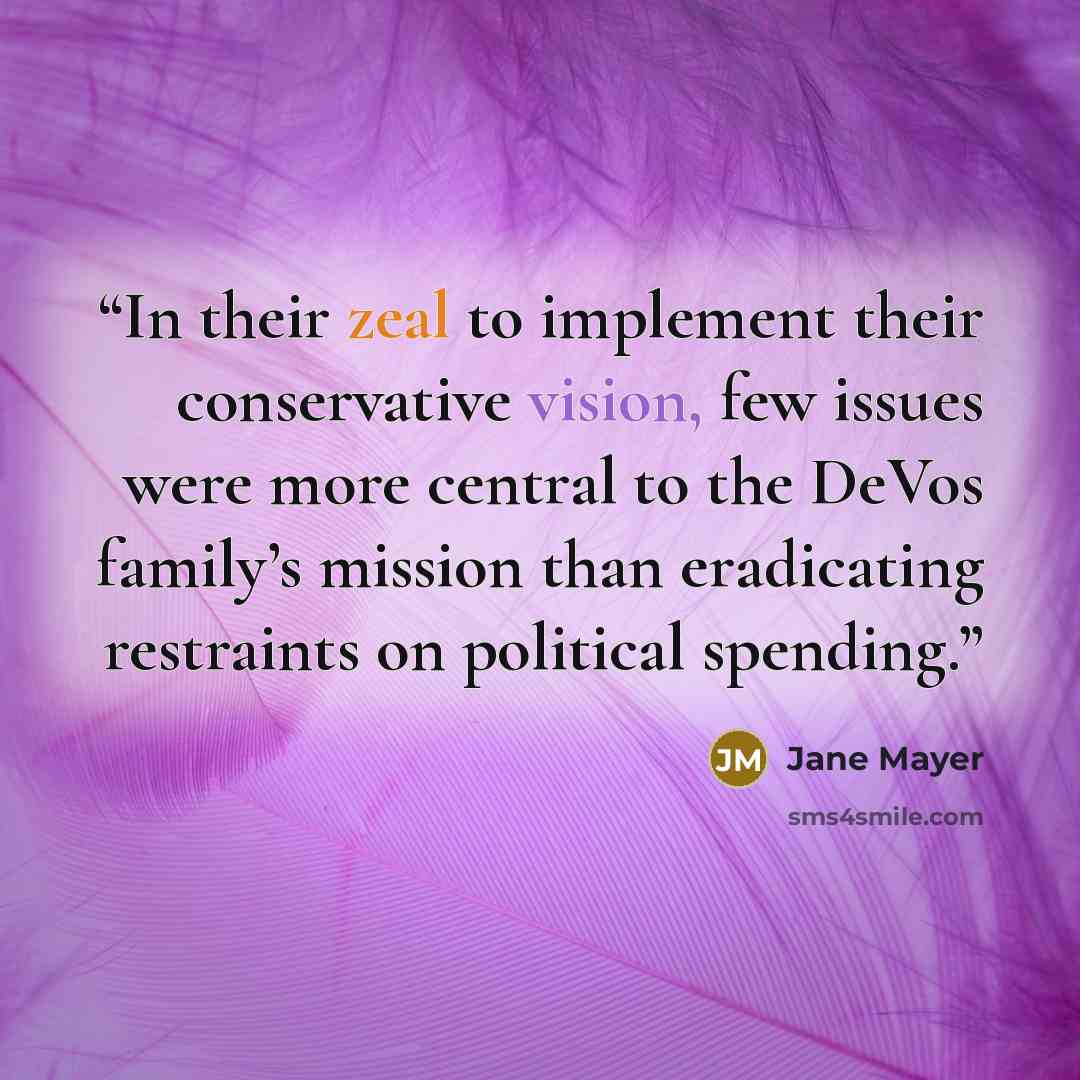 “In their zeal to implement their conservative vision, few issues were more central to the DeVos family’s mission than eradicating restraints on political spending.” quote by Jane Mayer
