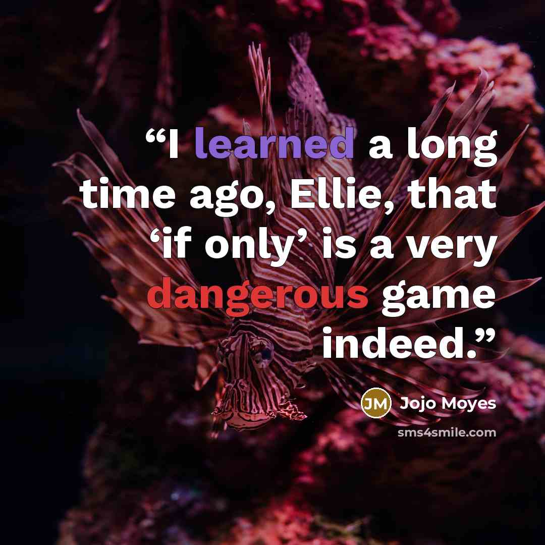 “I learned a long time ago, Ellie, that ‘if only’ is a very dangerous game indeed.” quote by Jojo Moyes