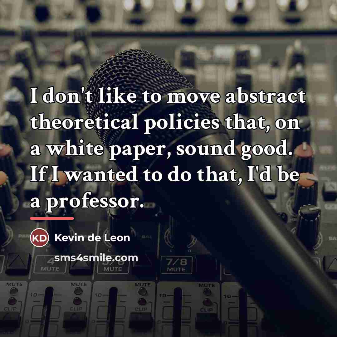 “I don't like to move abstract theoretical policies that, on…” quote by Kevin de Leon