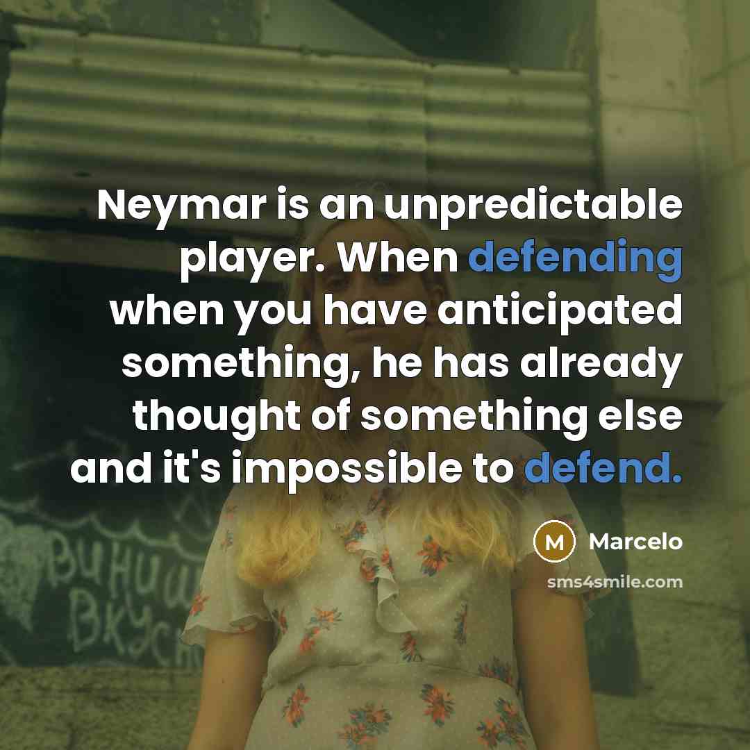 “Neymar is an unpredictable player. When defending when you have anticipated something, he has already thought of something else and it's impossible to defend.” quote by Marcelo