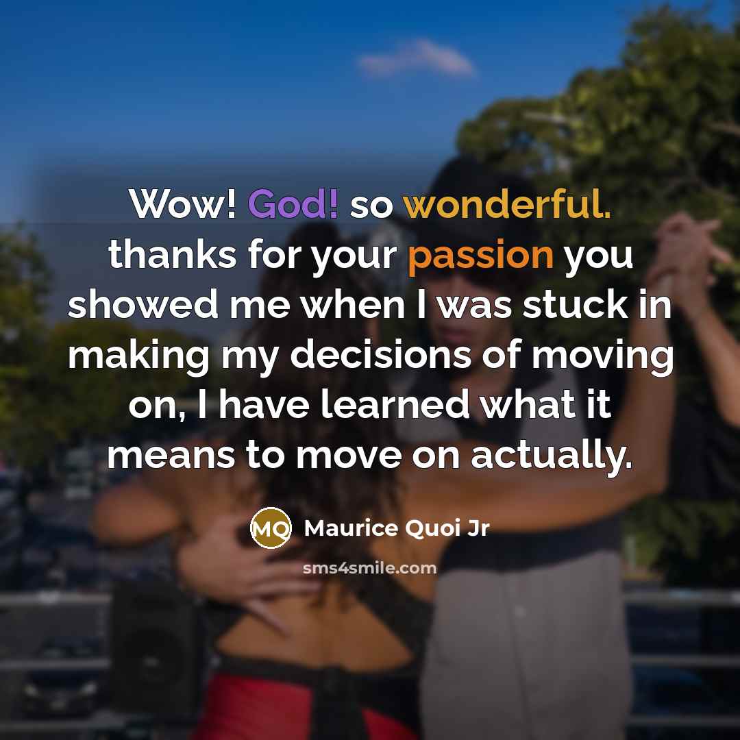 “Wow! God! so wonderful. thanks for your passion you showed me when I was stuck in making my decisions of moving on, I have learned what it means to move on actually.” quote by Maurice Quoi Jr