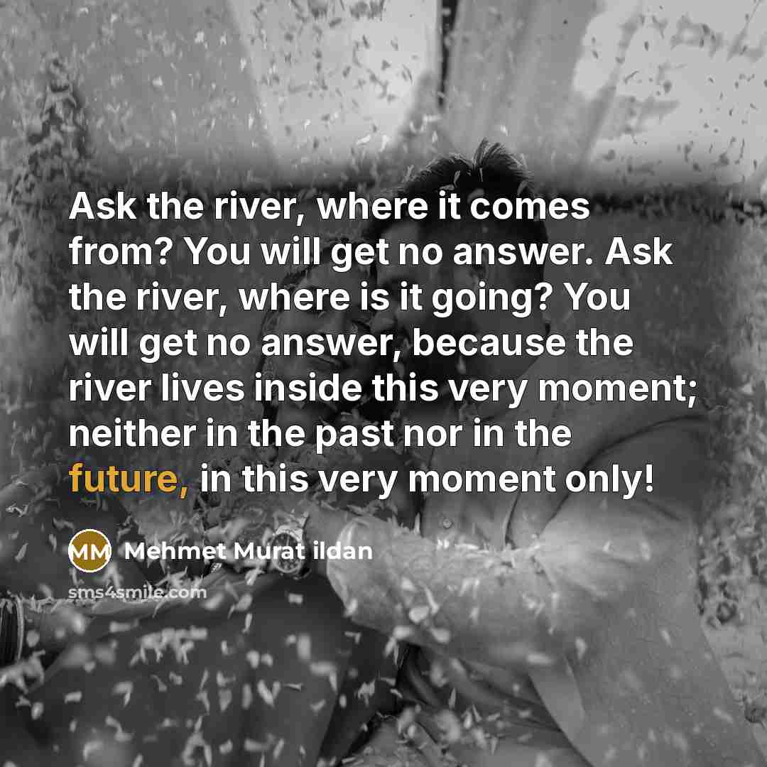 “Ask the river, where it comes from? You will get…” quote by Mehmet Murat Ildan