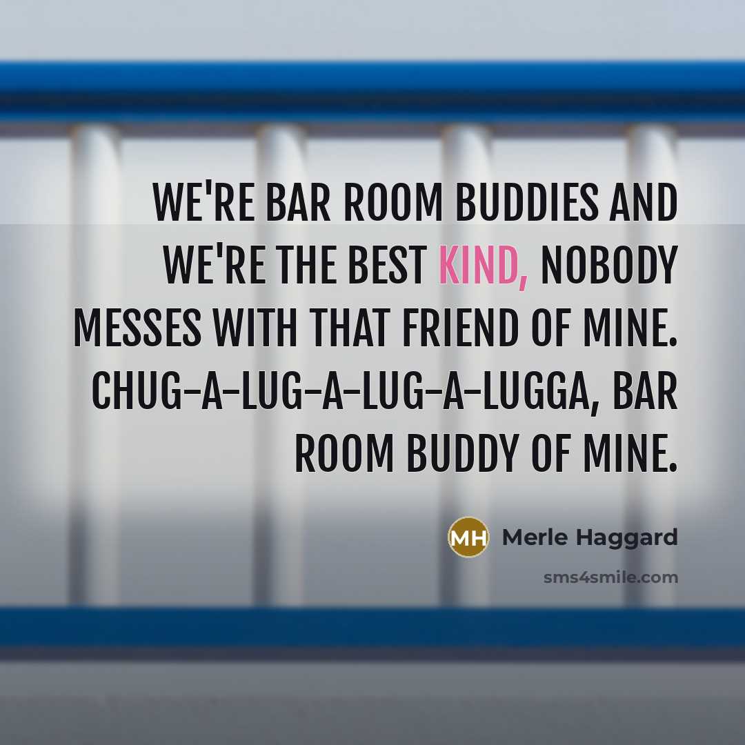 “We're bar room buddies and we're the best kind, nobody…” quote by Merle Haggard