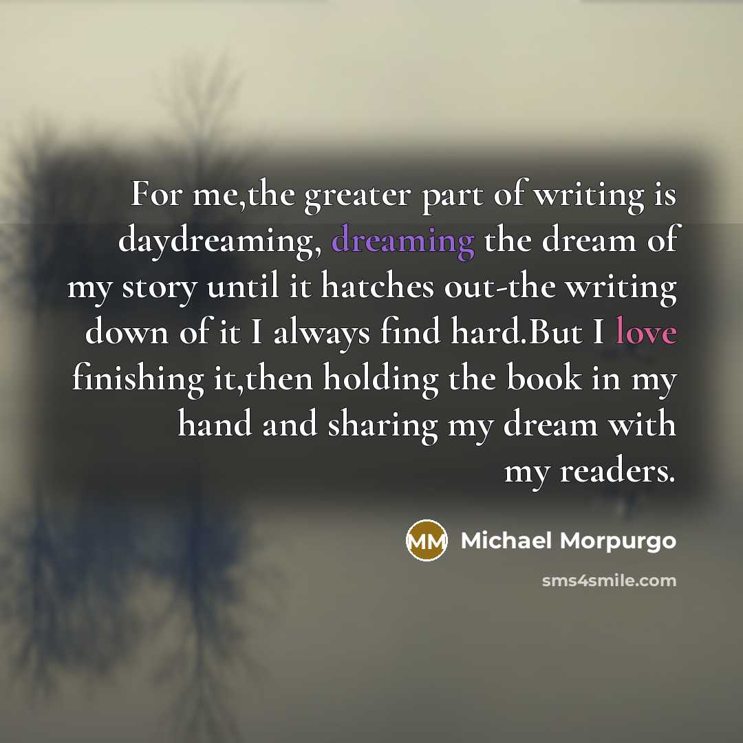 “For me,the greater part of writing is daydreaming, dreaming the…” quote by Michael Morpurgo