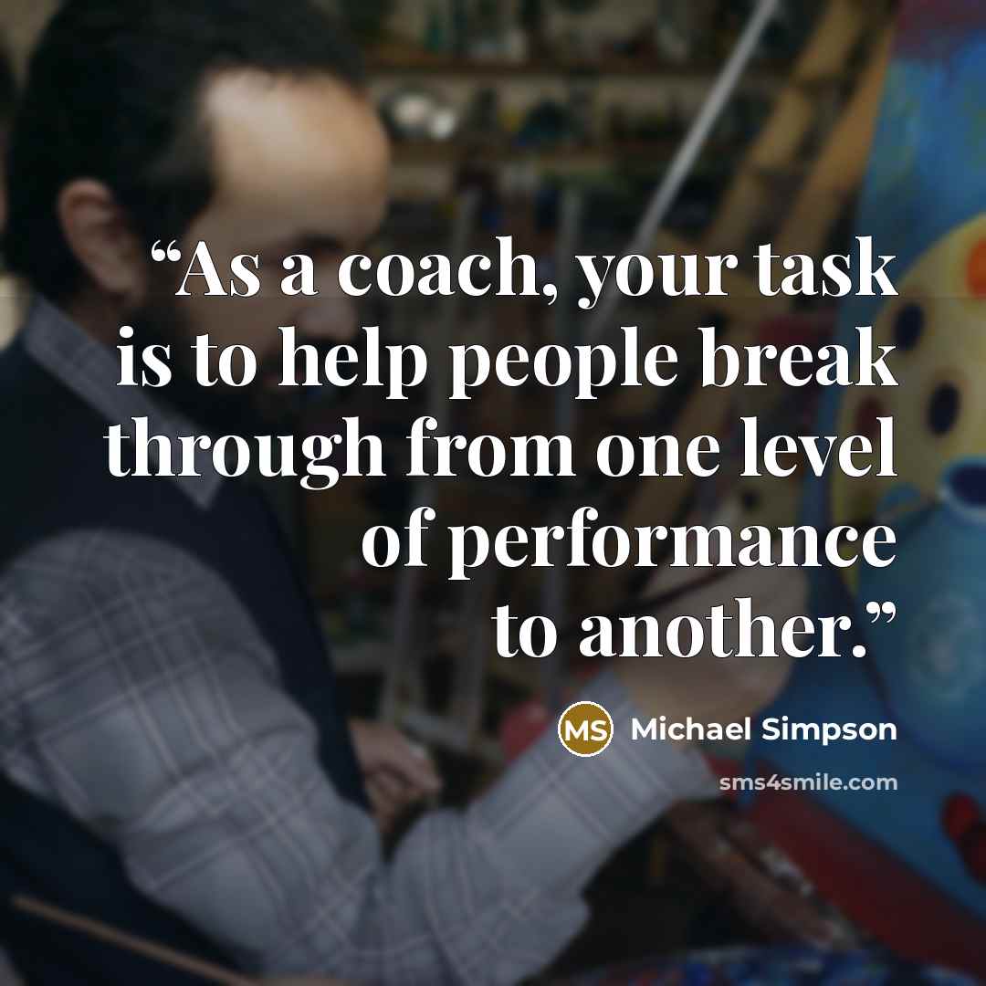 “As a coach, your task is to help people break through from one level of performance to another.” quote by Michael Simpson