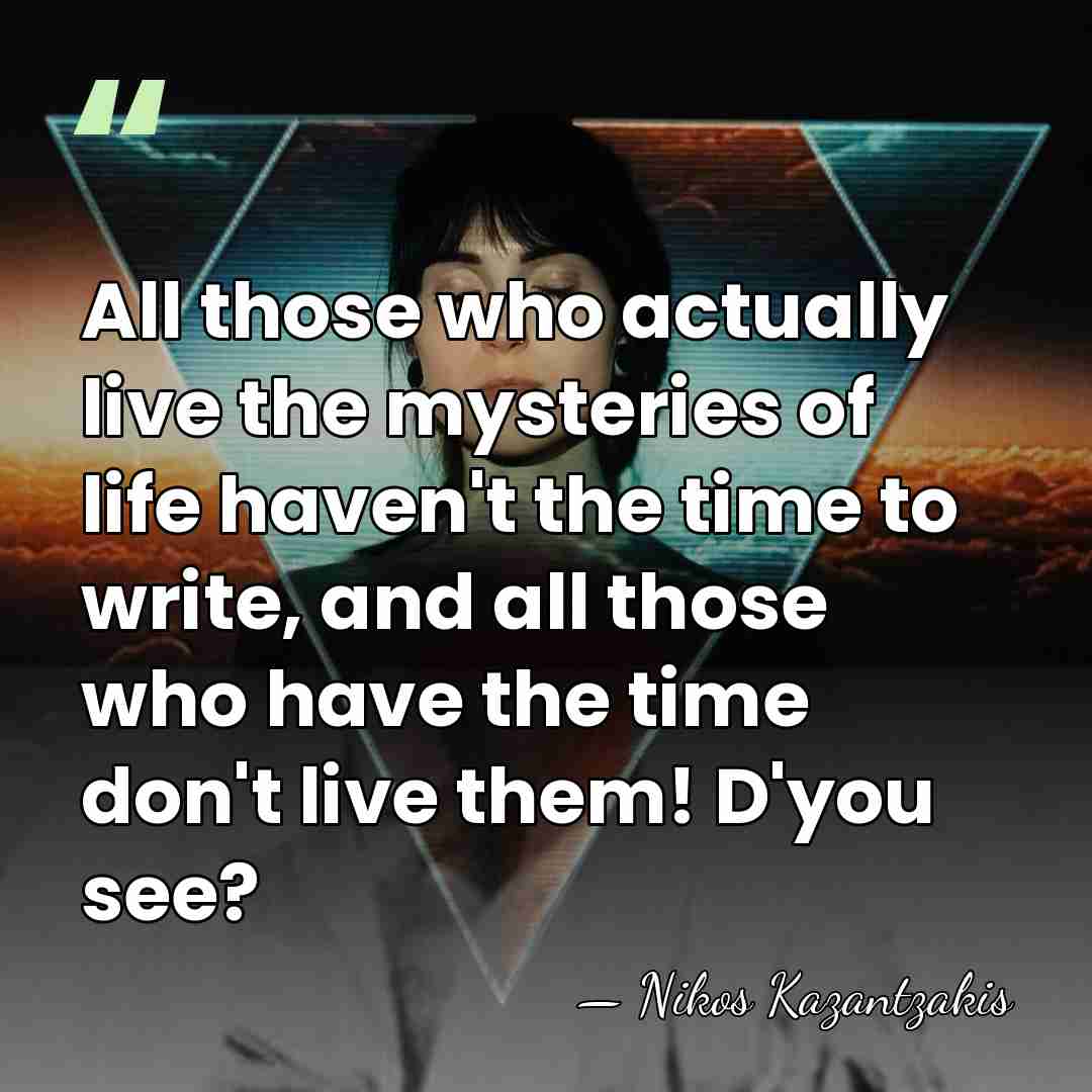All those who actually live the mysteries of life haven't the time&hellip; - Nikos Kazantzakis