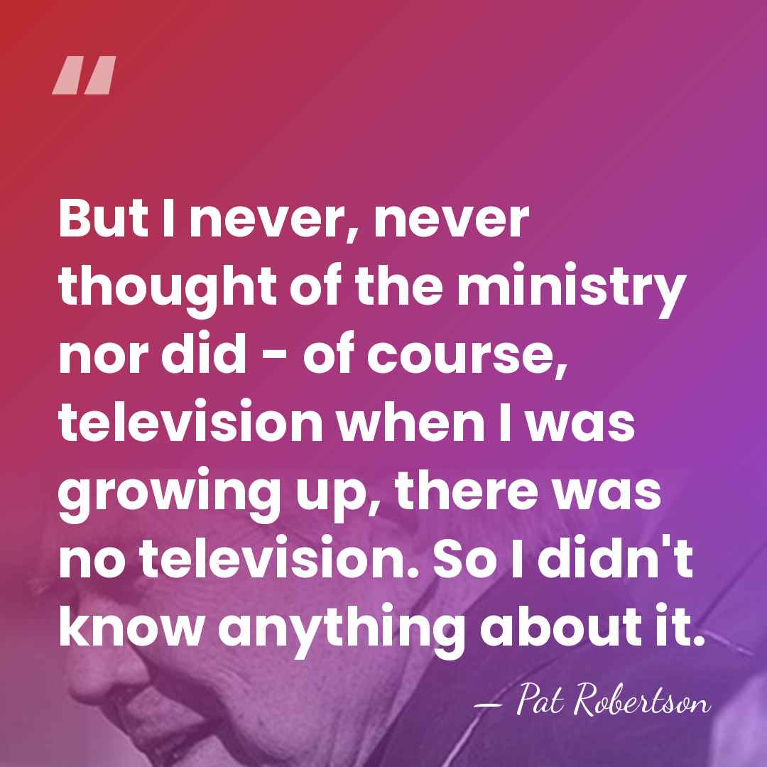 But I never, never thought of the ministry nor did - of&hellip; - Pat Robertson