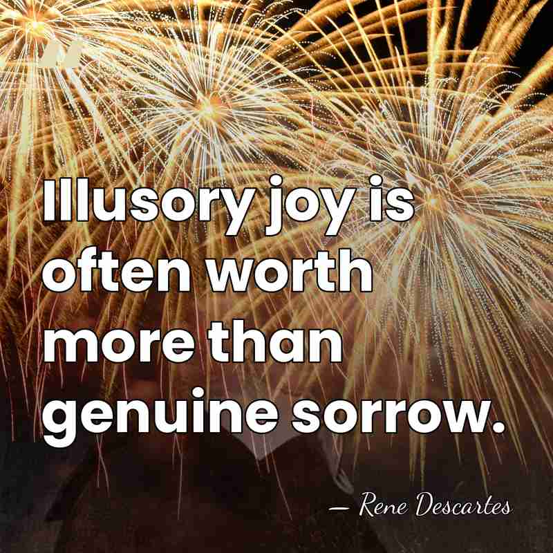 Illusory joy is often worth more than genuine sorrow. - Rene Descartes