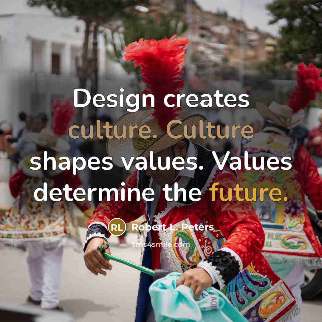 “Design creates culture. Culture shapes values. Values determine the future.…” quote by Robert L. Peters
