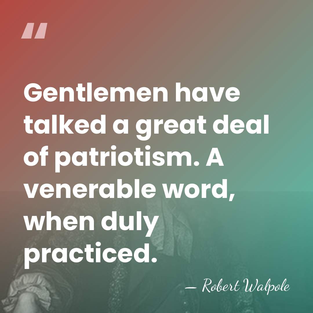 Gentlemen have talked a great deal of patriotism. A venerable word, when&hellip; - Robert Walpole