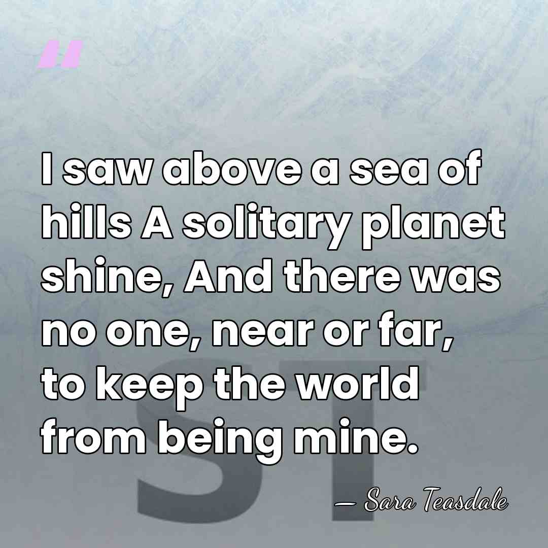 I saw above a sea of hills A solitary planet shine, And&hellip; - Sara Teasdale