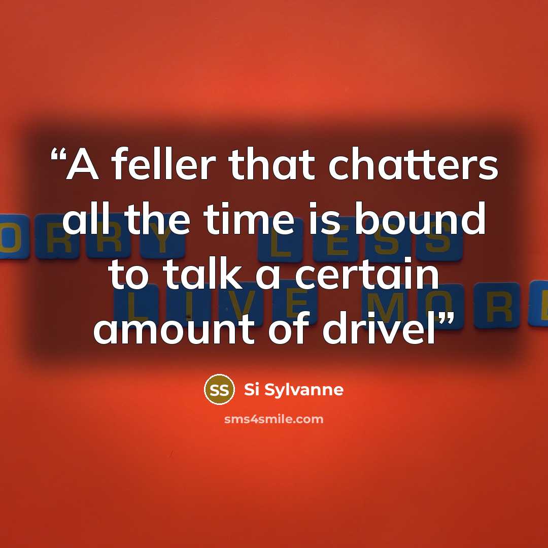 “A feller that chatters all the time is bound to talk a certain amount of drivel” quote by Si Sylvanne