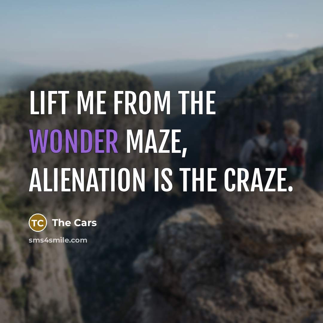 “Lift me from the wonder maze, alienation is the craze.…” quote by The Cars
