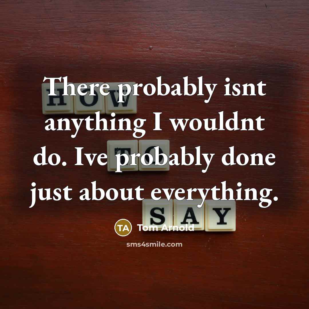 “There probably isnt anything I wouldnt do. Ive probably done just about everything.” quote by Tom Arnold