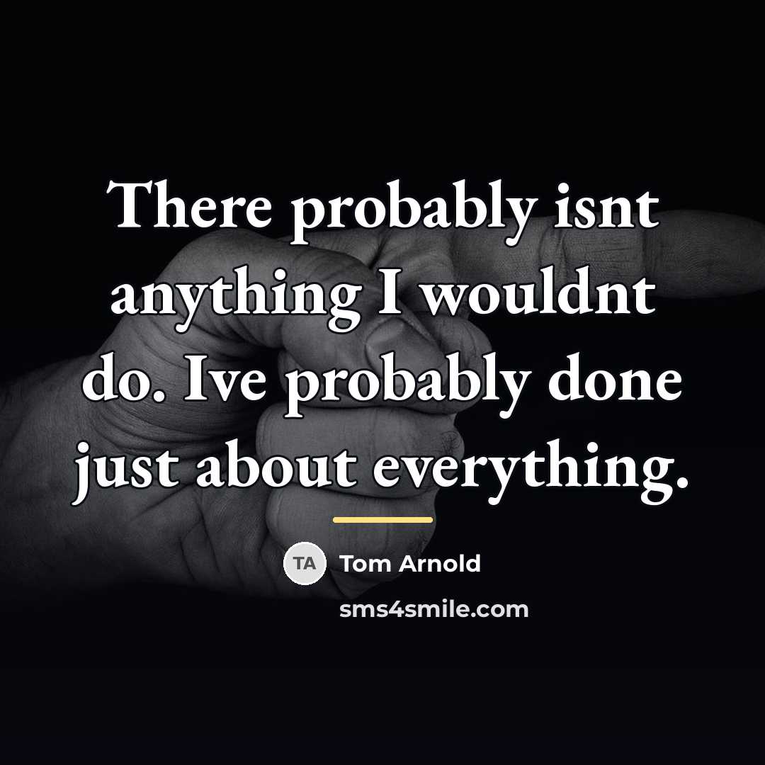 “There probably isnt anything I wouldnt do. Ive probably done…” quote by Tom Arnold