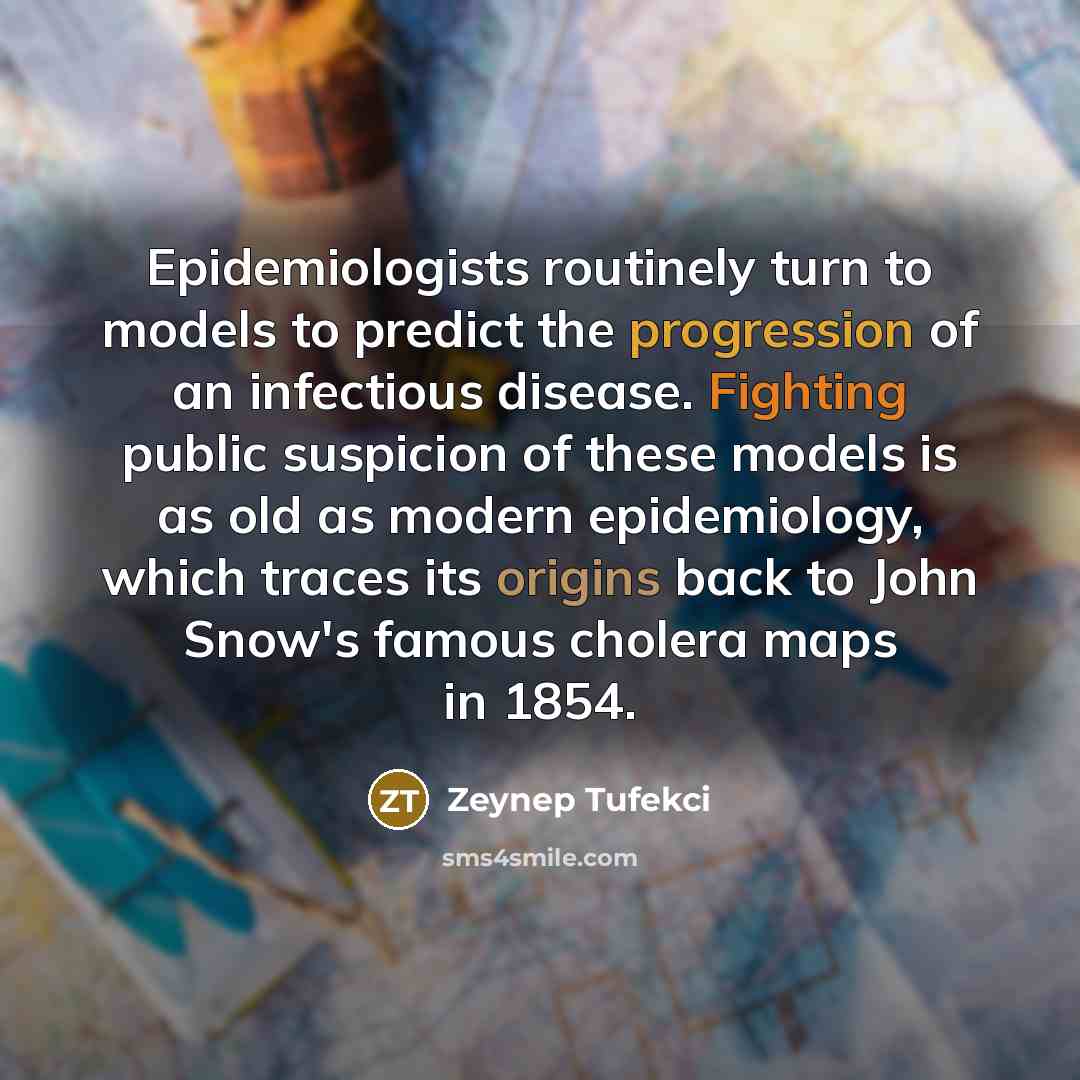 “Epidemiologists routinely turn to models to predict the progression of an infectious disease. Fighting public suspicion of these models is as old as modern epidemiology, which traces its origins back to John Snow's famous cholera maps in 1854.” quote by Zeynep Tufekci