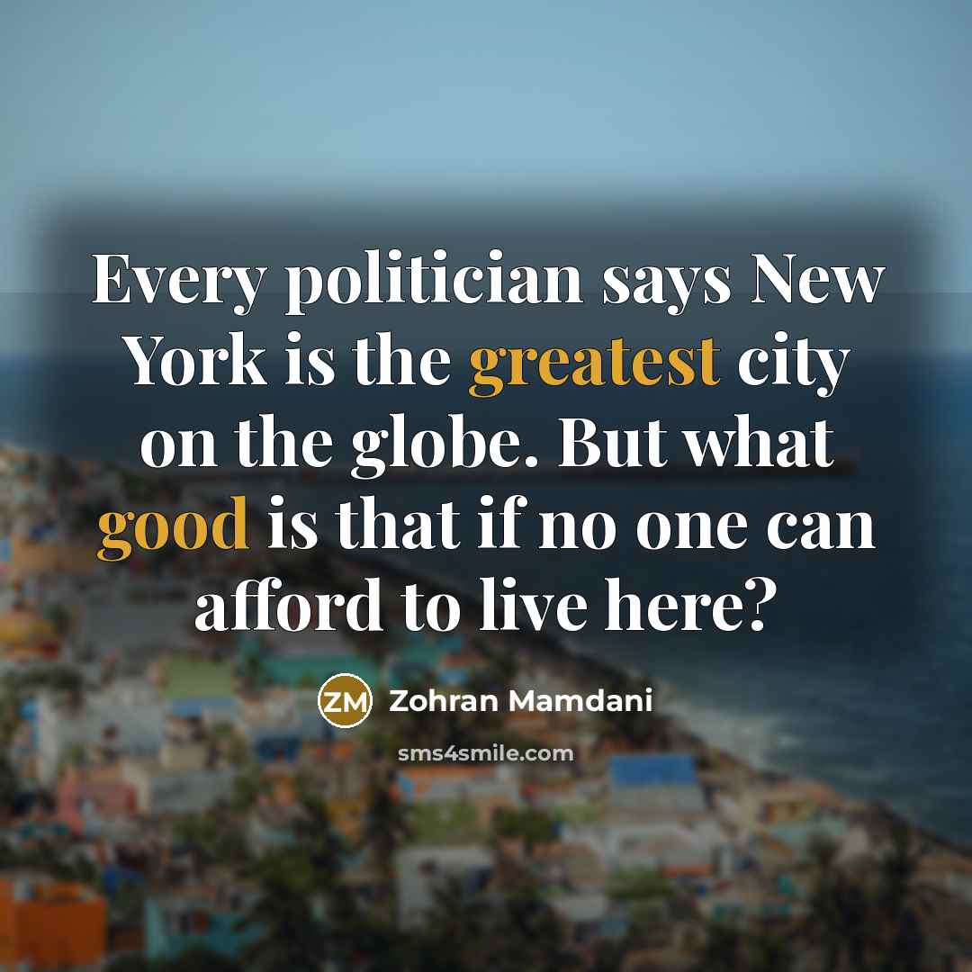 “Every politician says New York is the greatest city on the globe. But what good is that if no one can afford to live here?” quote by Zohran Mamdani