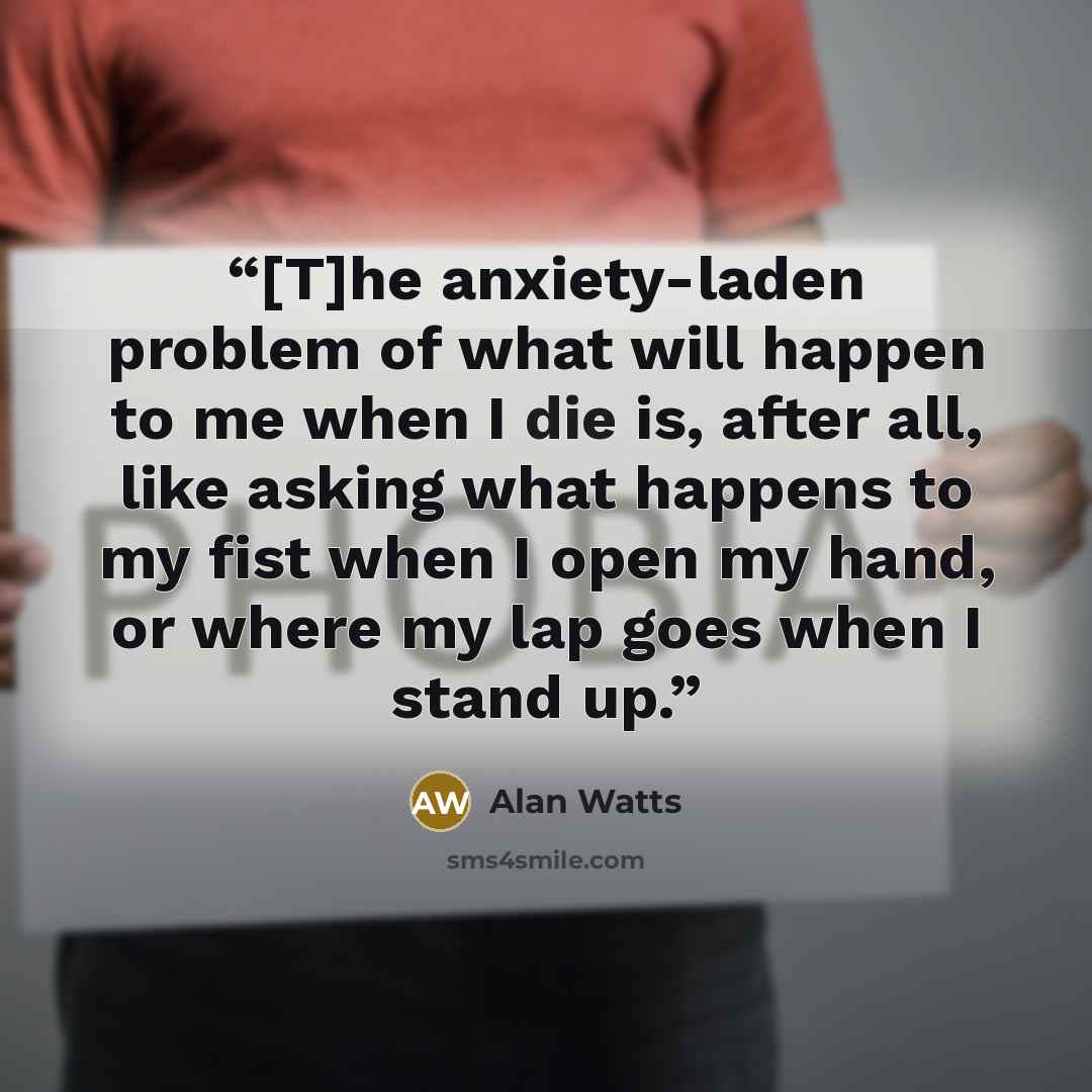 “[T]he anxiety-laden problem of what will happen to me when I die is, after all, like asking what happens to my fist when I open my hand, or where my lap goes when I stand up.” quote by Alan Watts