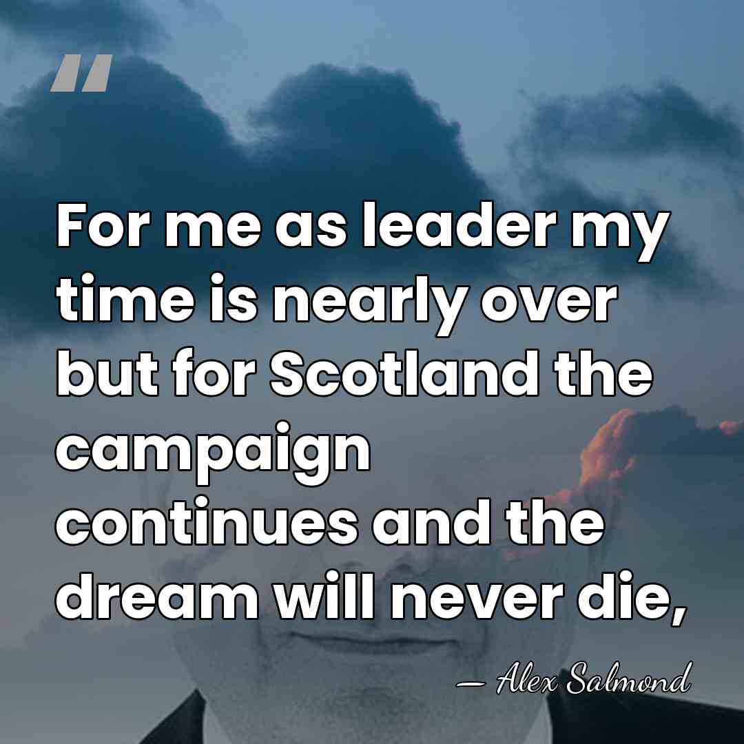 For me as leader my time is nearly over but for Scotland&hellip; - Alex Salmond