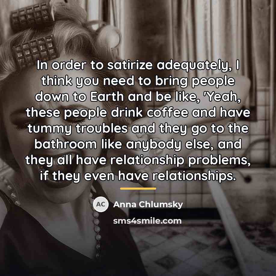“In order to satirize adequately, I think you need to…” quote by Anna Chlumsky