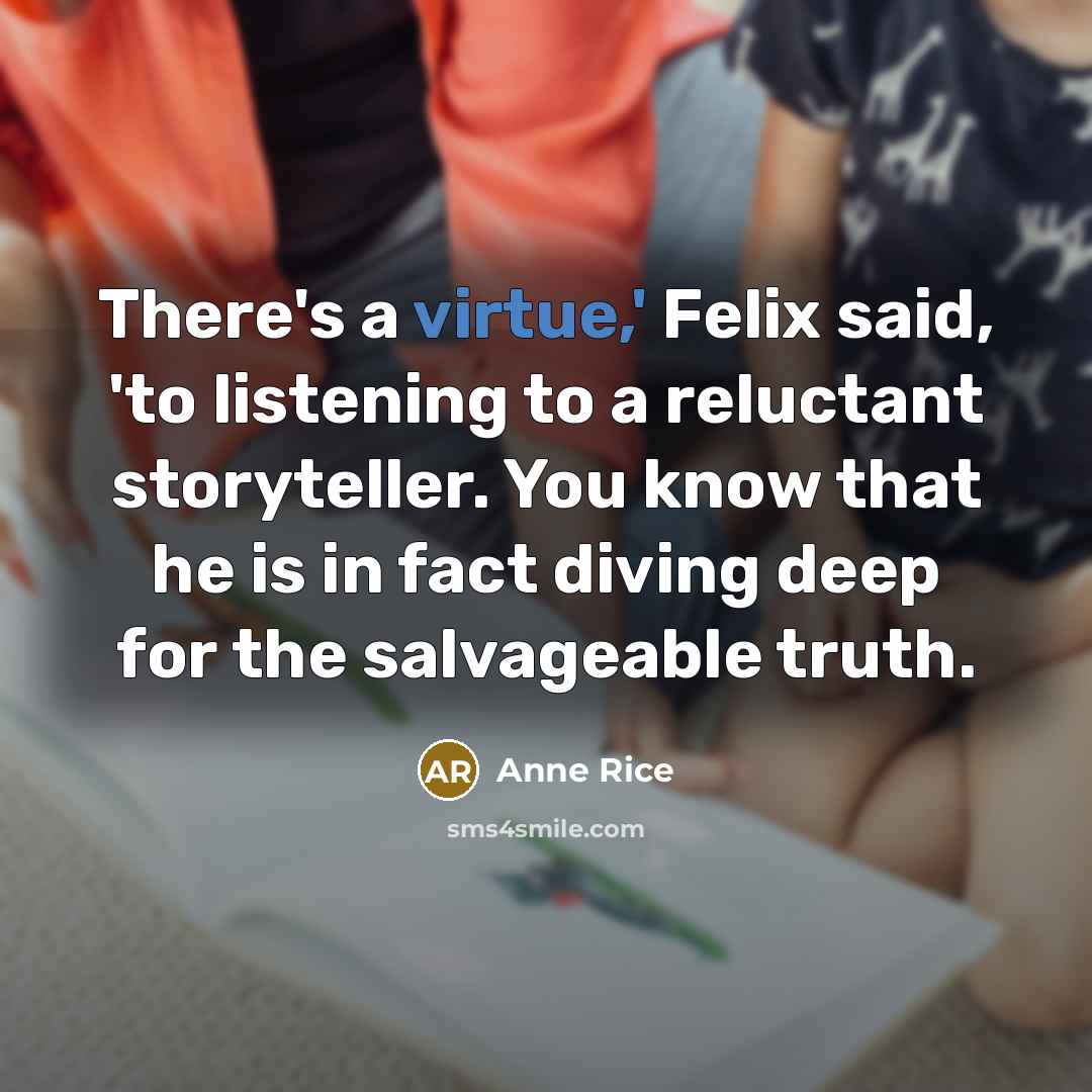 “There's a virtue,' Felix said, 'to listening to a reluctant…” quote by Anne Rice