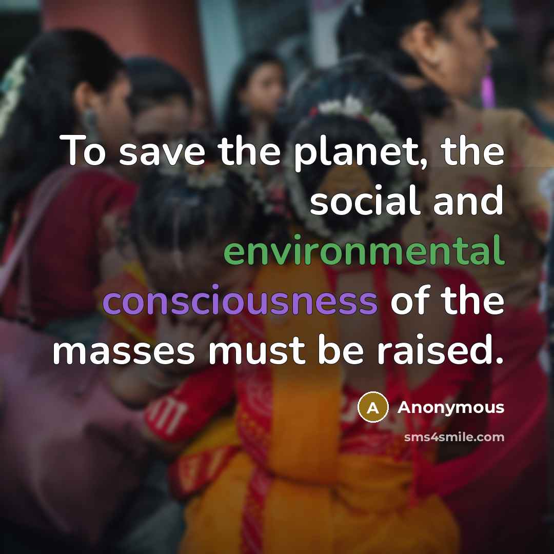 “To save the planet, the social and environmental consciousness of the masses must be raised.” quote by Anonymous