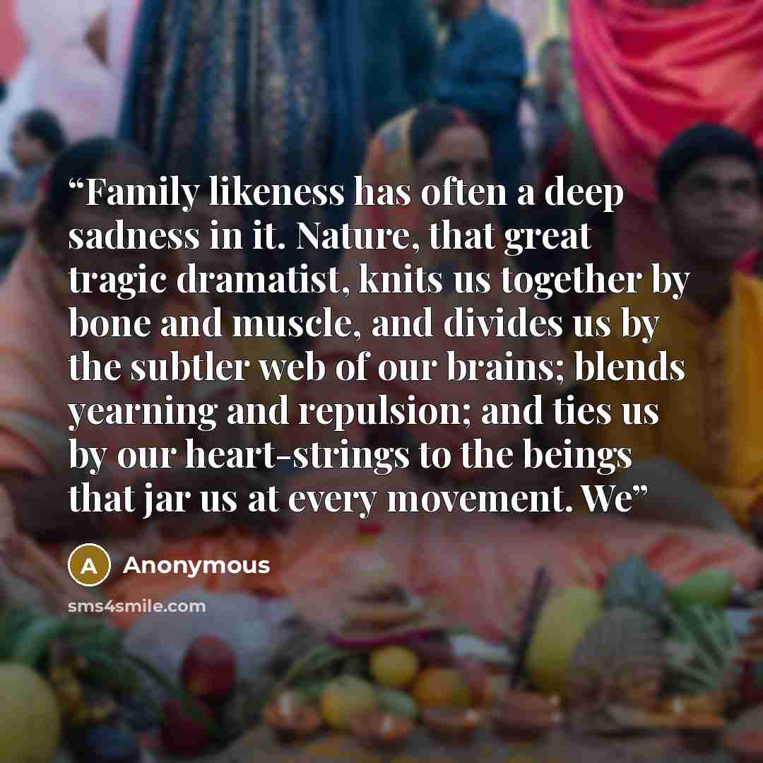 “Family likeness has often a deep sadness in it. Nature, that great tragic dramatist, knits us together by bone and muscle, and divides us by the subtler web of our brains; blends yearning and repulsion; and ties us by our heart-strings to the beings that jar us at every movement. We” quote by Anonymous