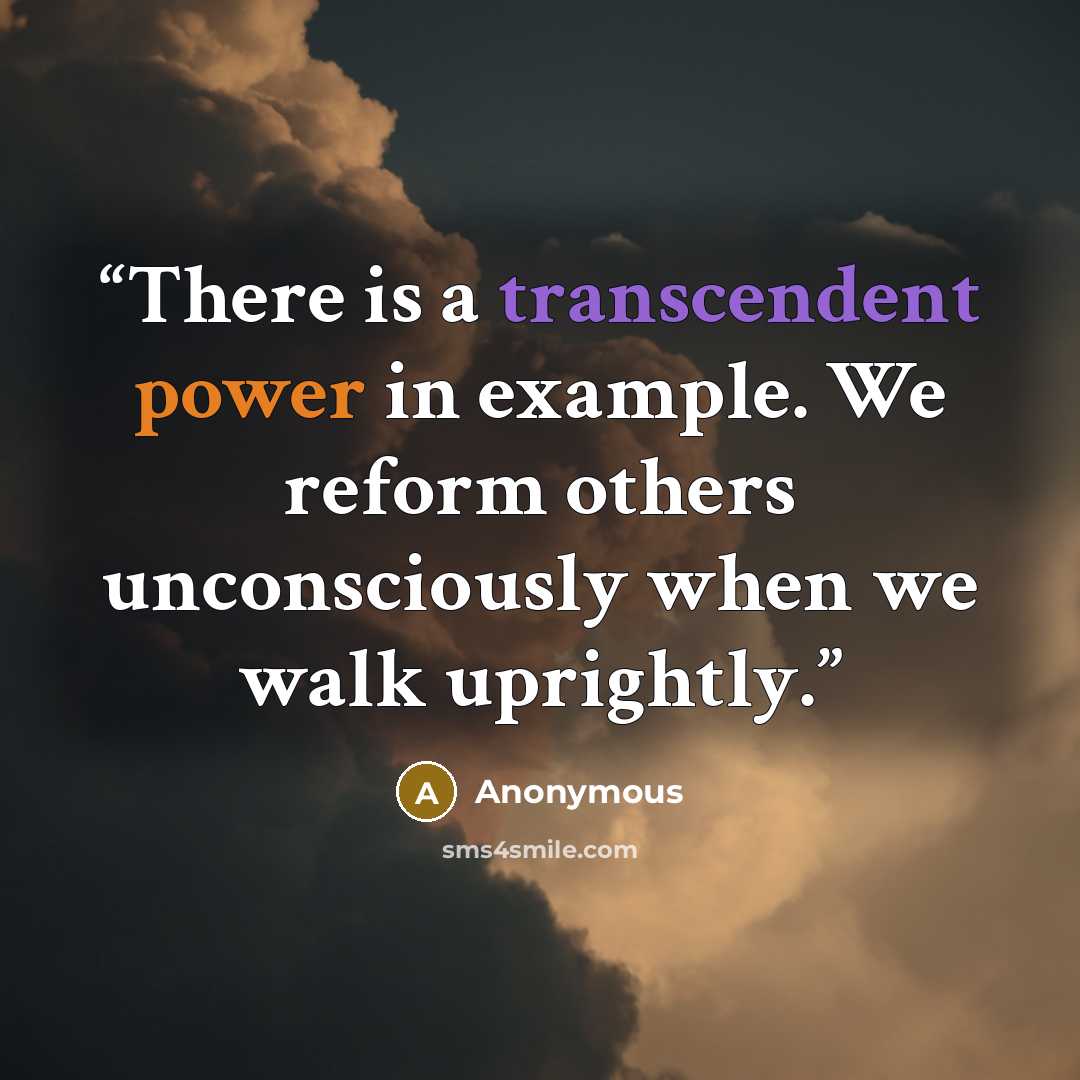 “There is a transcendent power in example. We reform others unconsciously when we walk uprightly.” quote by Anonymous