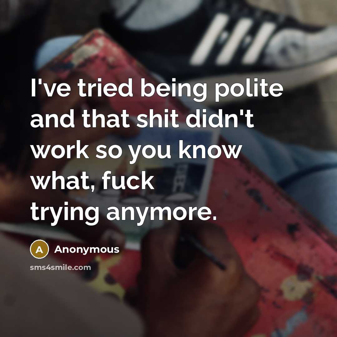“I've tried being polite and that shit didn't work so you know what, fuck trying anymore.” quote by Anonymous
