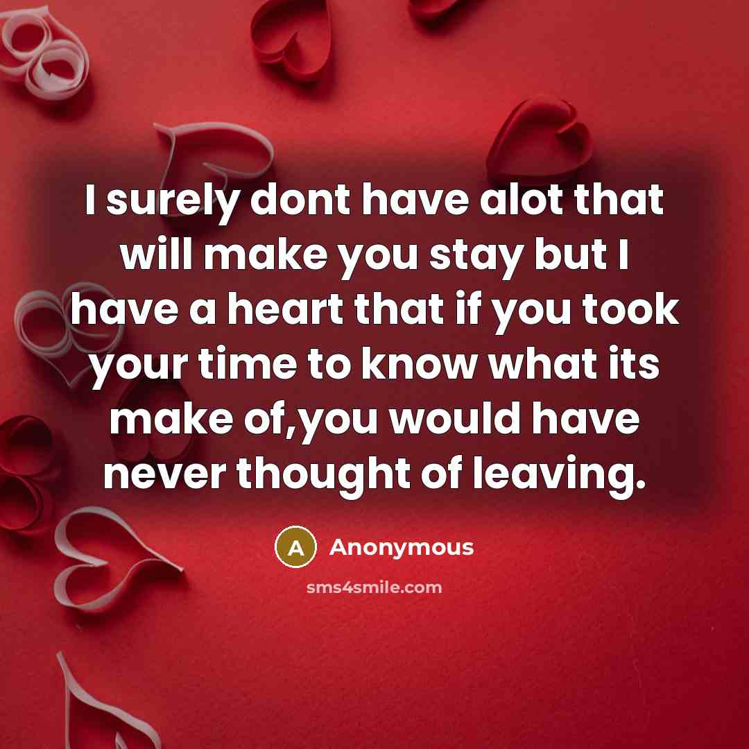 “I surely dont have alot that will make you stay but I have a heart that if you took your time to know what its make of,you would have never thought of leaving.” quote by Anonymous