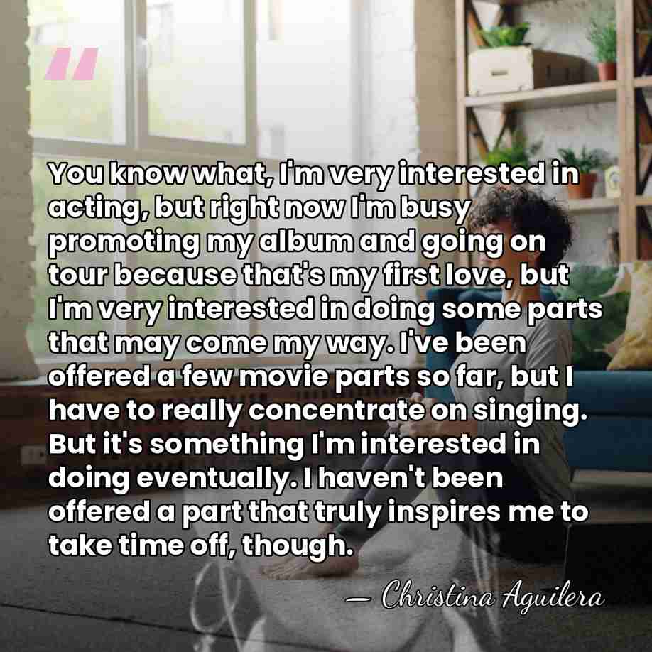 You know what, I'm very interested in acting, but right now I'm&hellip; - Christina Aguilera