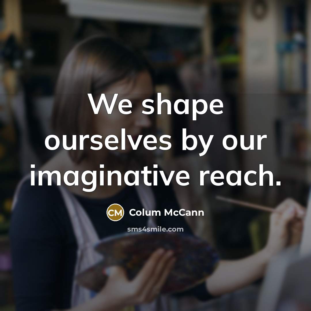 “We shape ourselves by our imaginative reach.…” quote by Colum McCann