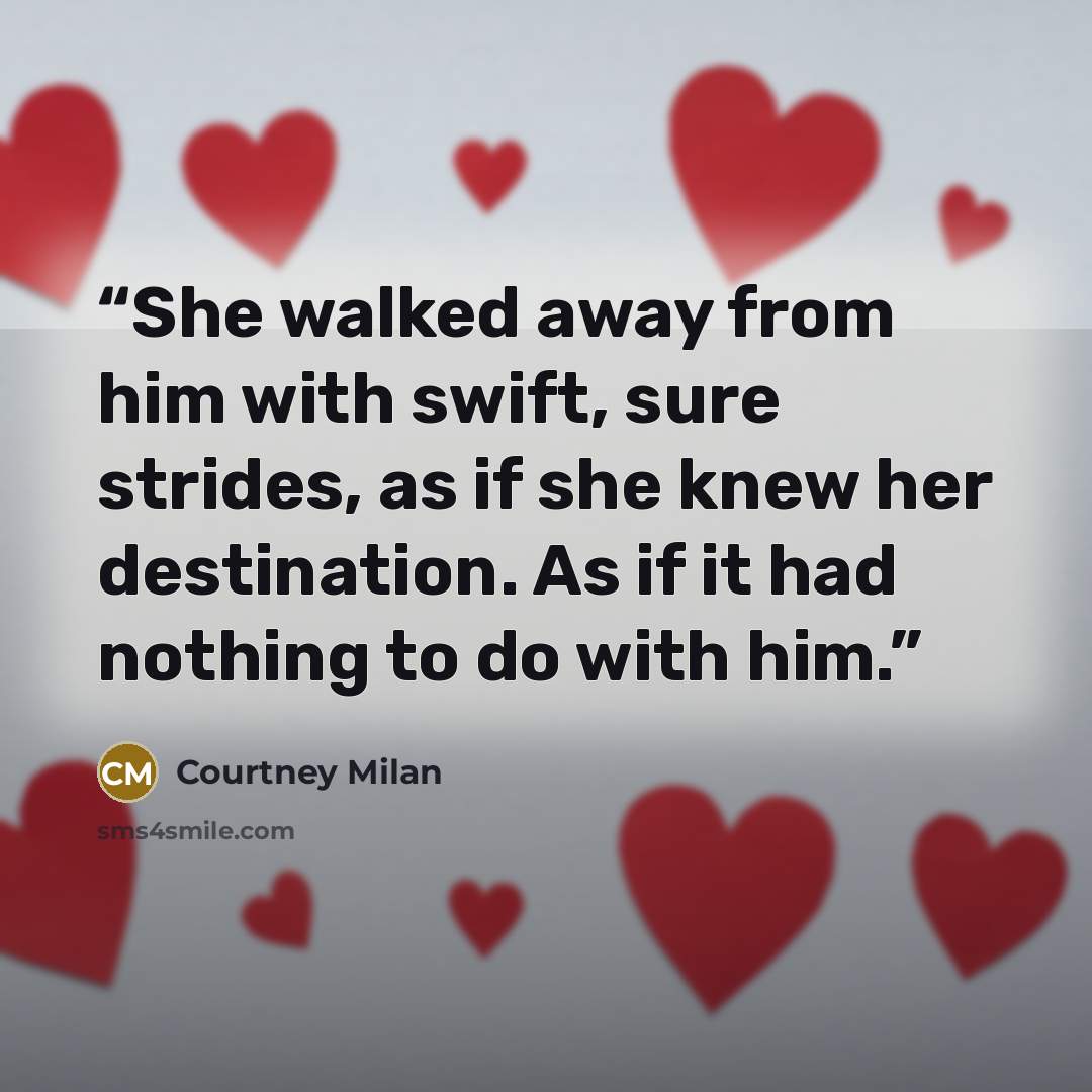 “She walked away from him with swift, sure strides, as if she knew her destination. As if it had nothing to do with him.” quote by Courtney Milan