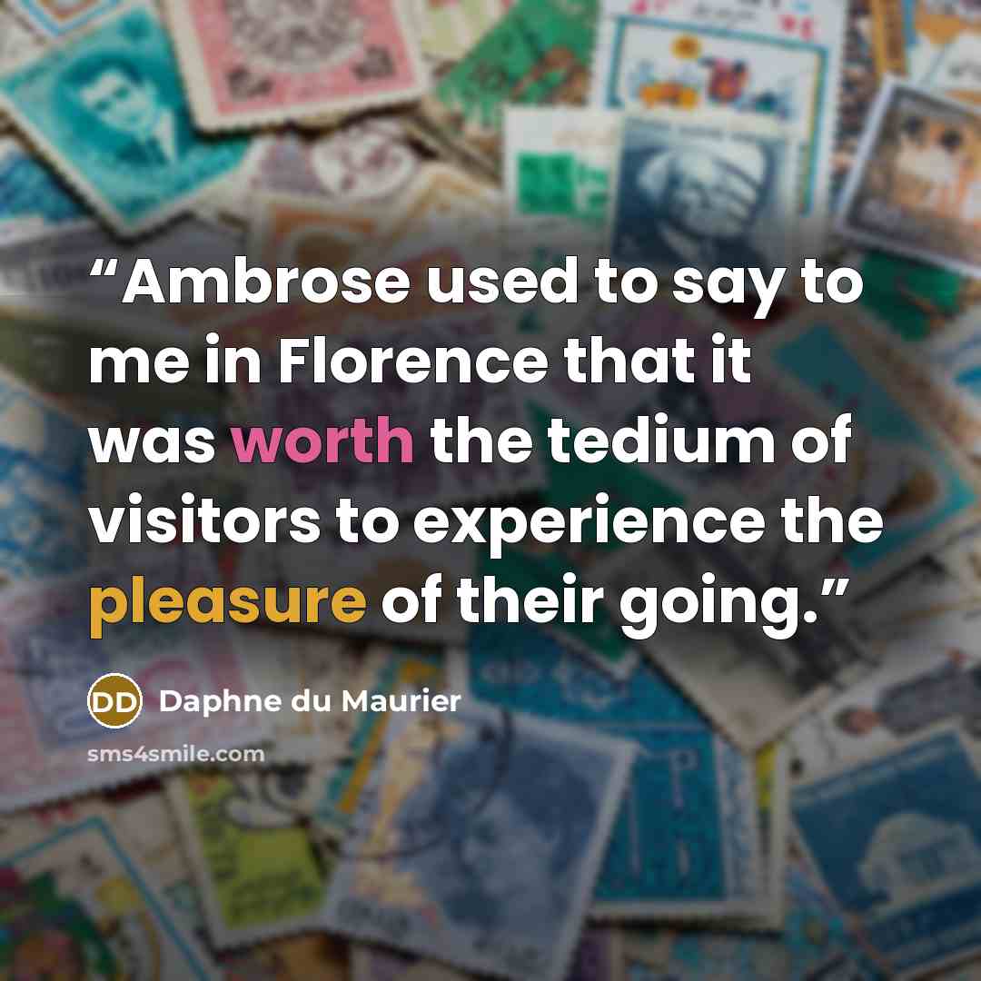 “Ambrose used to say to me in Florence that it was worth the tedium of visitors to experience the pleasure of their going.” quote by Daphne du Maurier