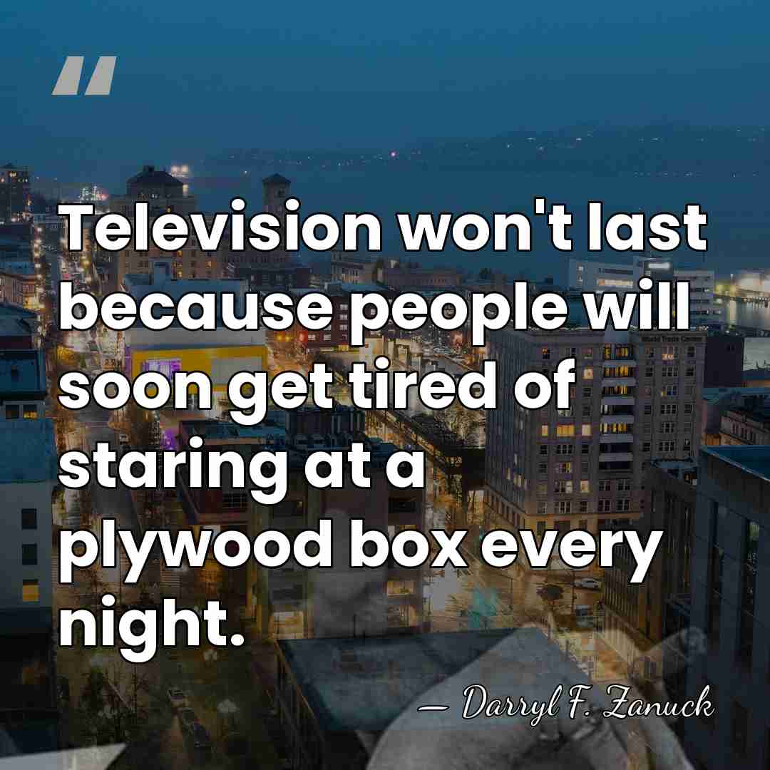 Television won't last because people will soon get tired of staring at&hellip; - Darryl F. Zanuck