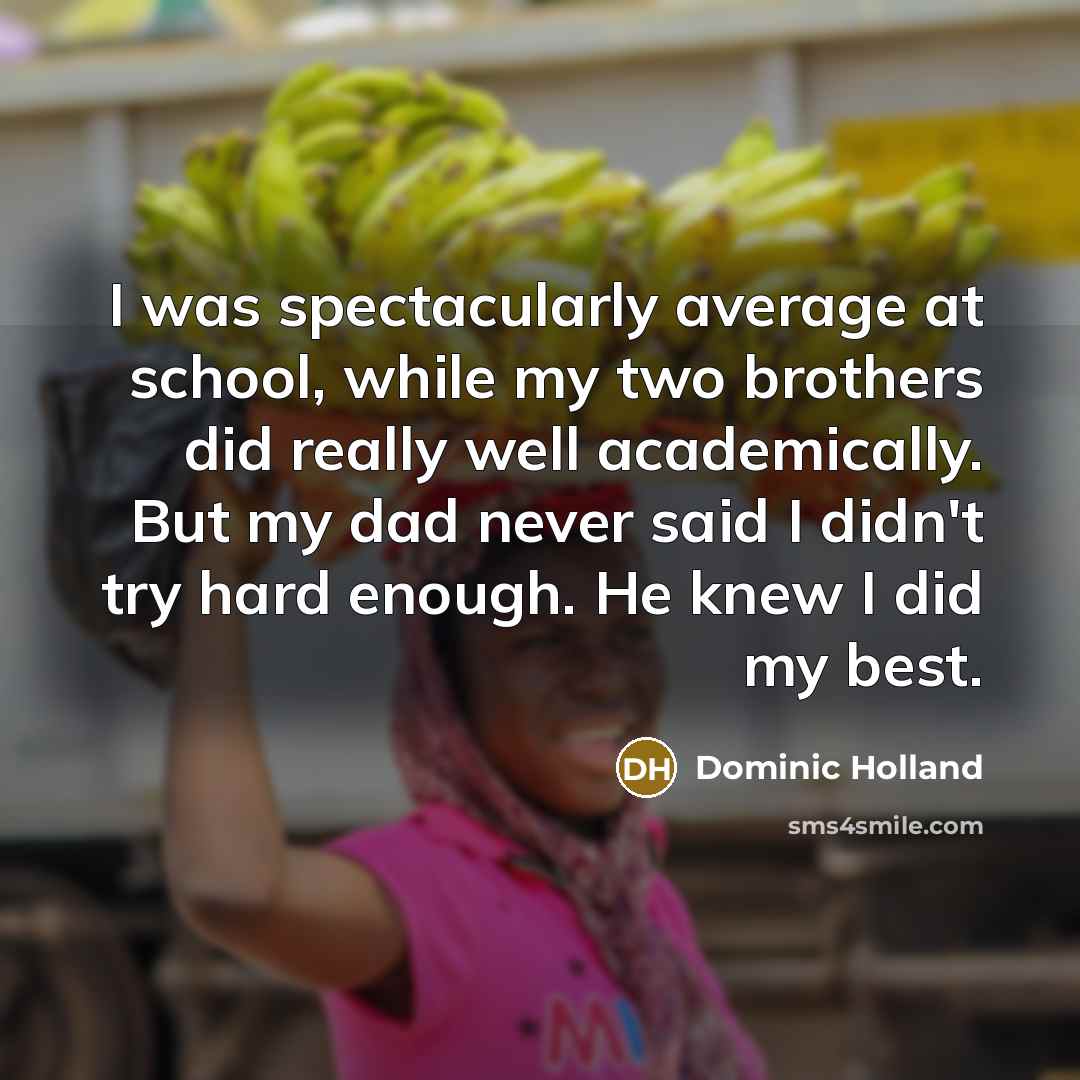 “I was spectacularly average at school, while my two brothers did really well academically. But my dad never said I didn't try hard enough. He knew I did my best.” quote by Dominic Holland