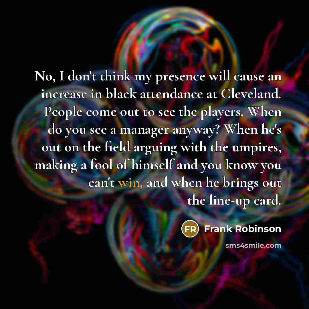 “No, I don't think my presence will cause an increase…” quote by Frank Robinson