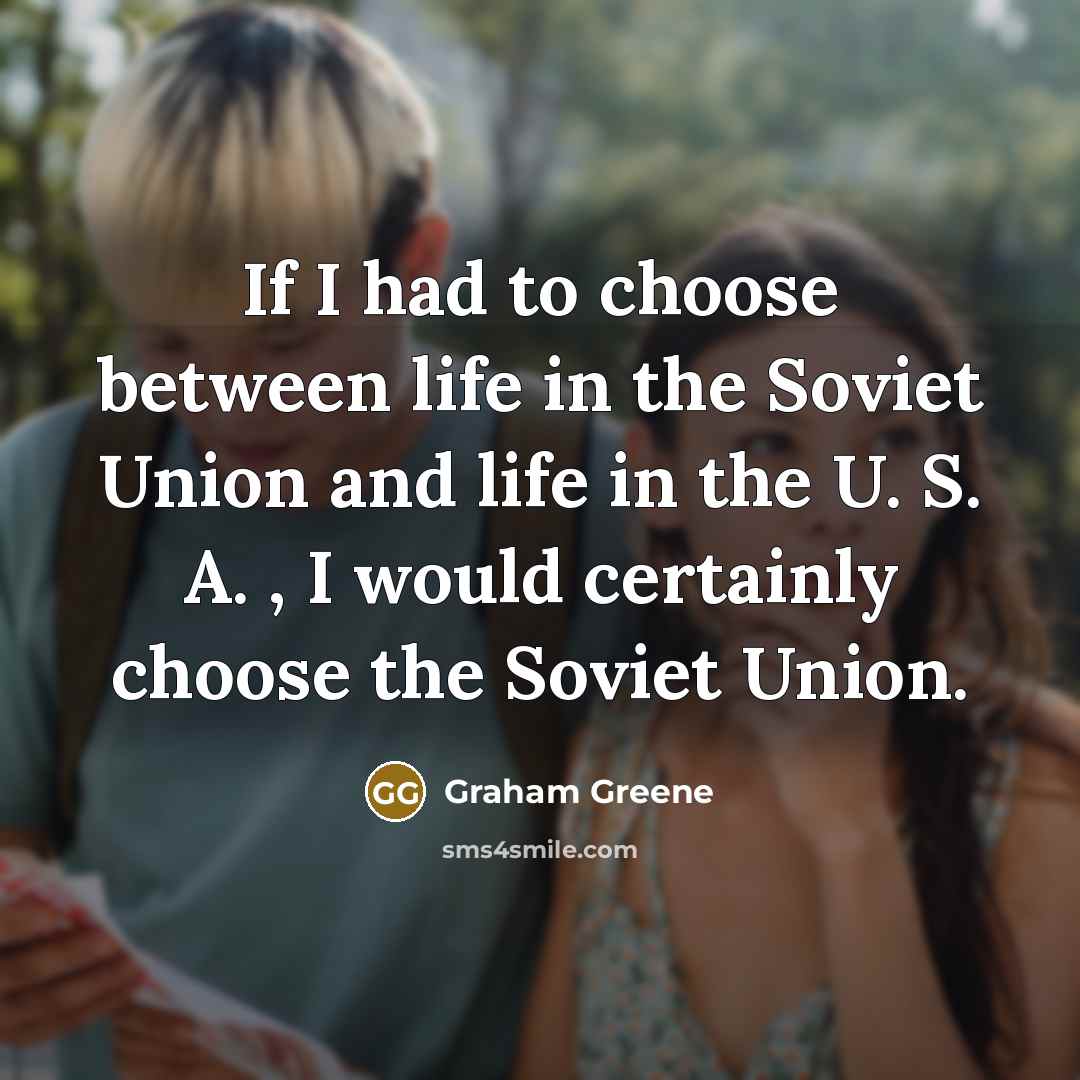 “If I had to choose between life in the Soviet Union and life in the U. S. A. , I would certainly choose the Soviet Union.” quote by Graham Greene