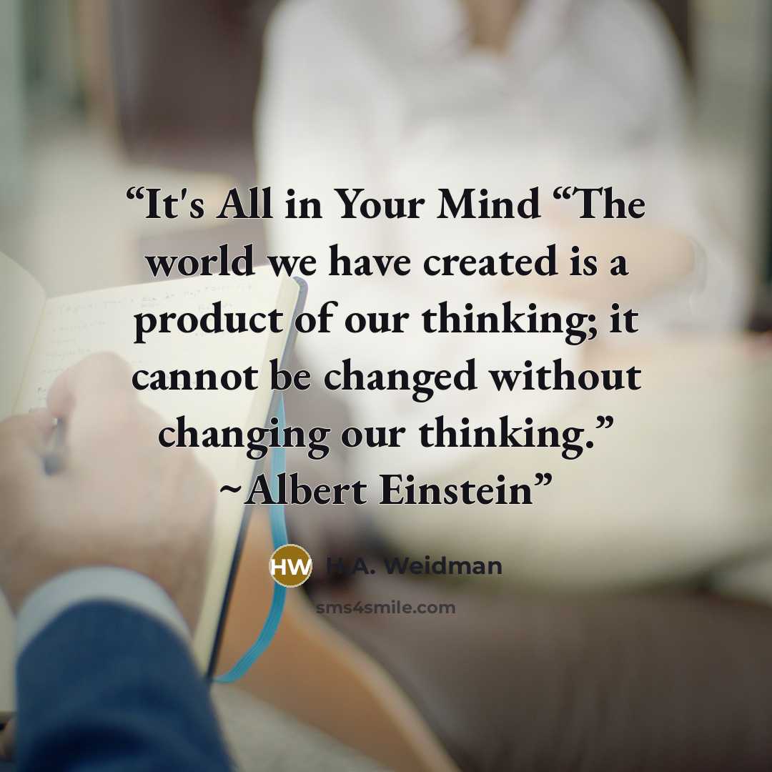 “It's All in Your Mind “The world we have created is a product of our thinking; it cannot be changed without changing our thinking.” ~Albert Einstein” quote by H.A. Weidman