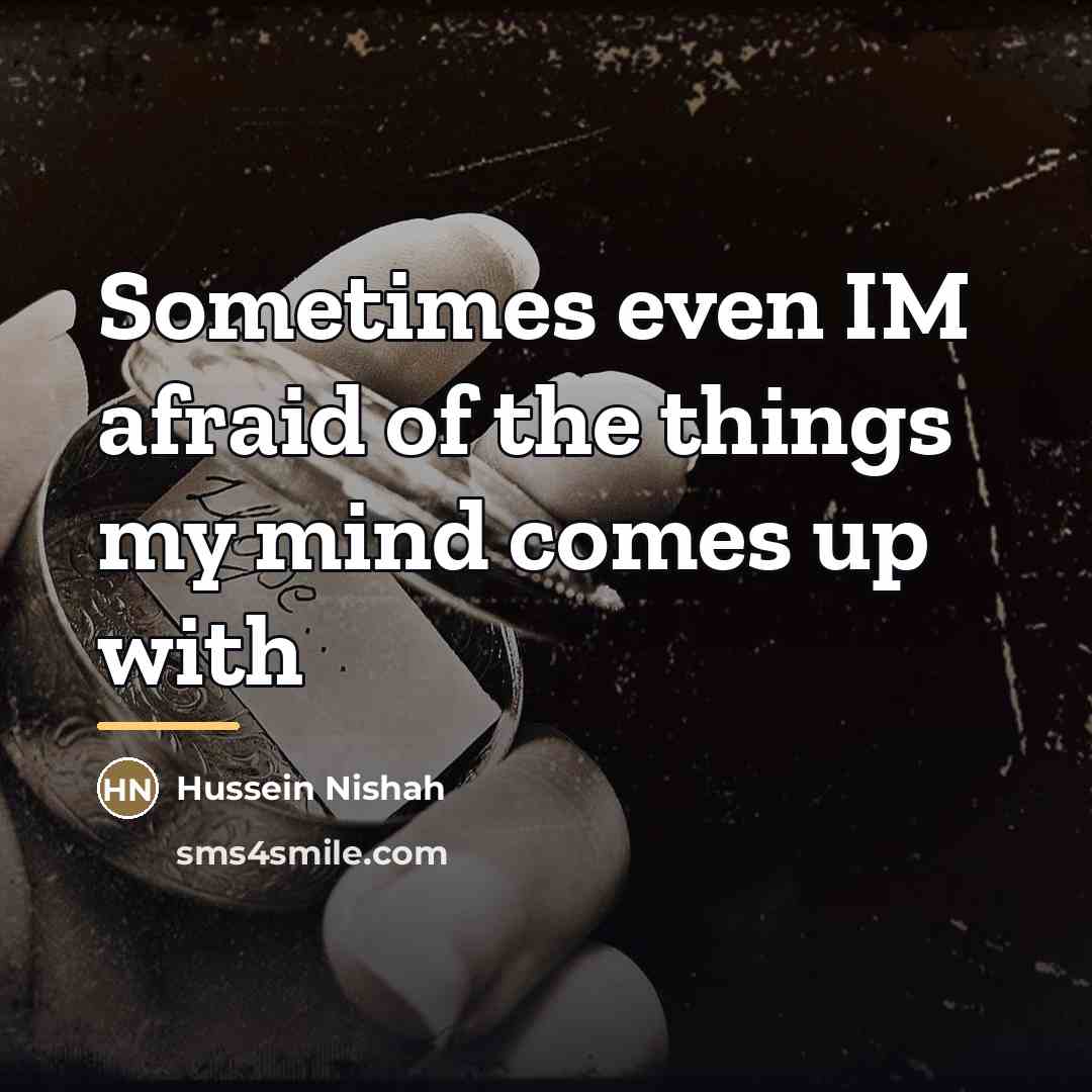 “Sometimes even IM afraid of the things my mind comes…” quote by Hussein Nishah