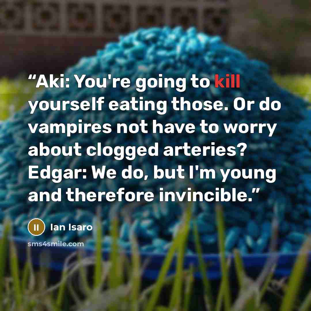“Aki: You're going to kill yourself eating those. Or do vampires not have to worry about clogged arteries? Edgar: We do, but I'm young and therefore invincible.” quote by Ian Isaro