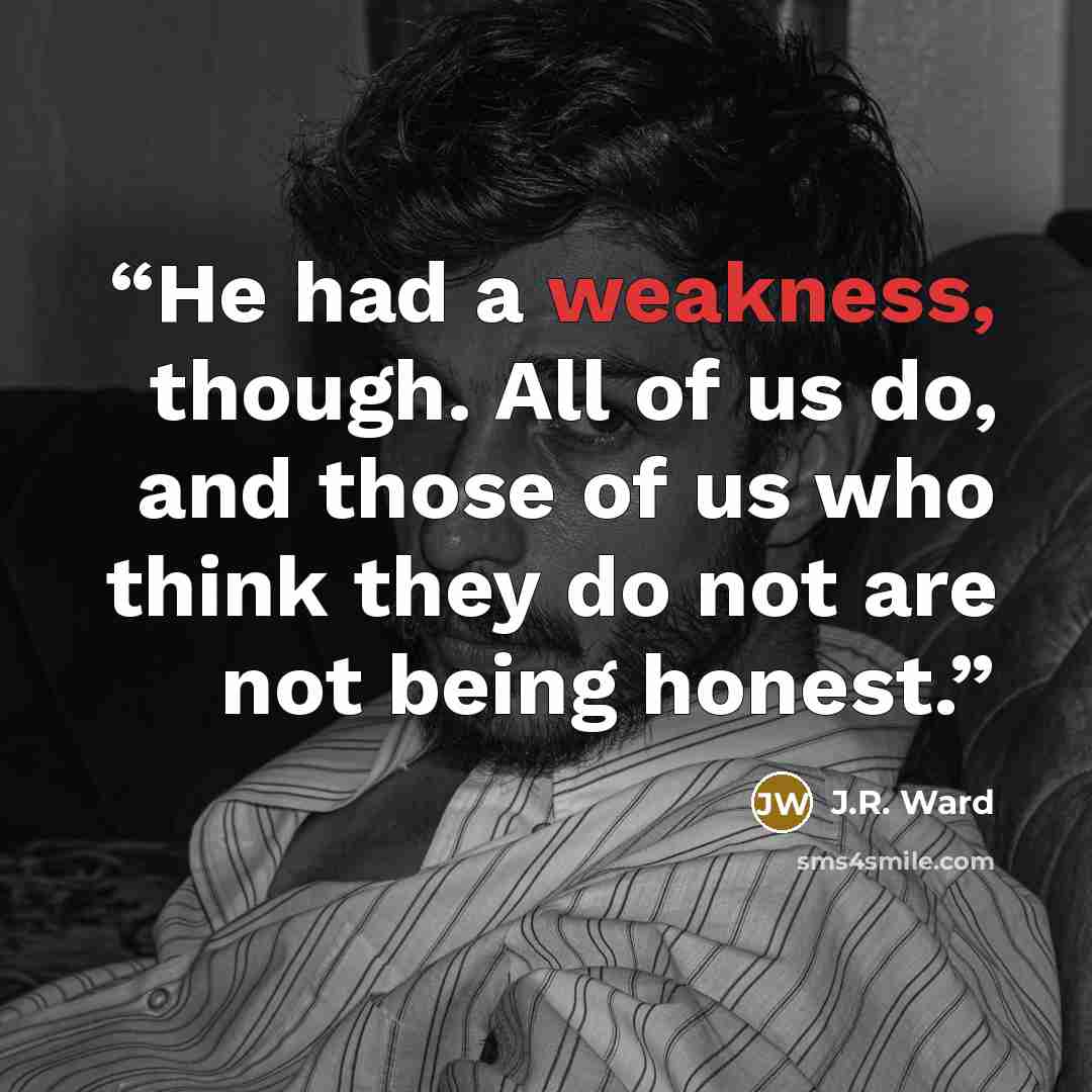 “He had a weakness, though. All of us do, and those of us who think they do not are not being honest.” quote by J.R. Ward
