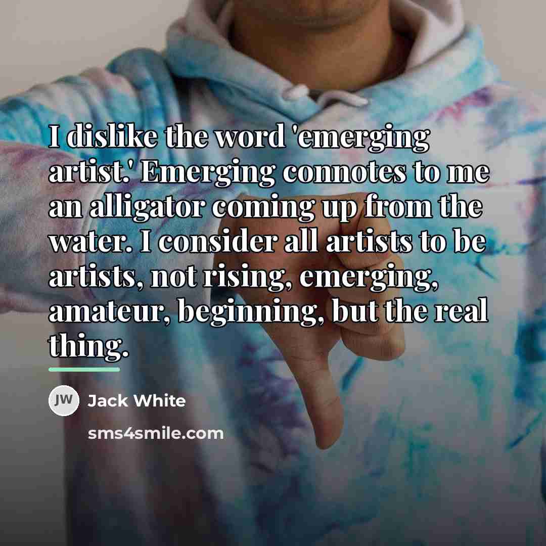 “I dislike the word 'emerging artist.' Emerging connotes to me…” quote by Jack White