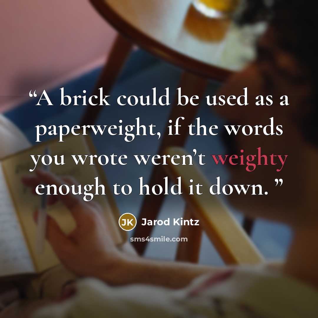 “A brick could be used as a paperweight, if the words you wrote weren’t weighty enough to hold it down.” quote by Jarod Kintz