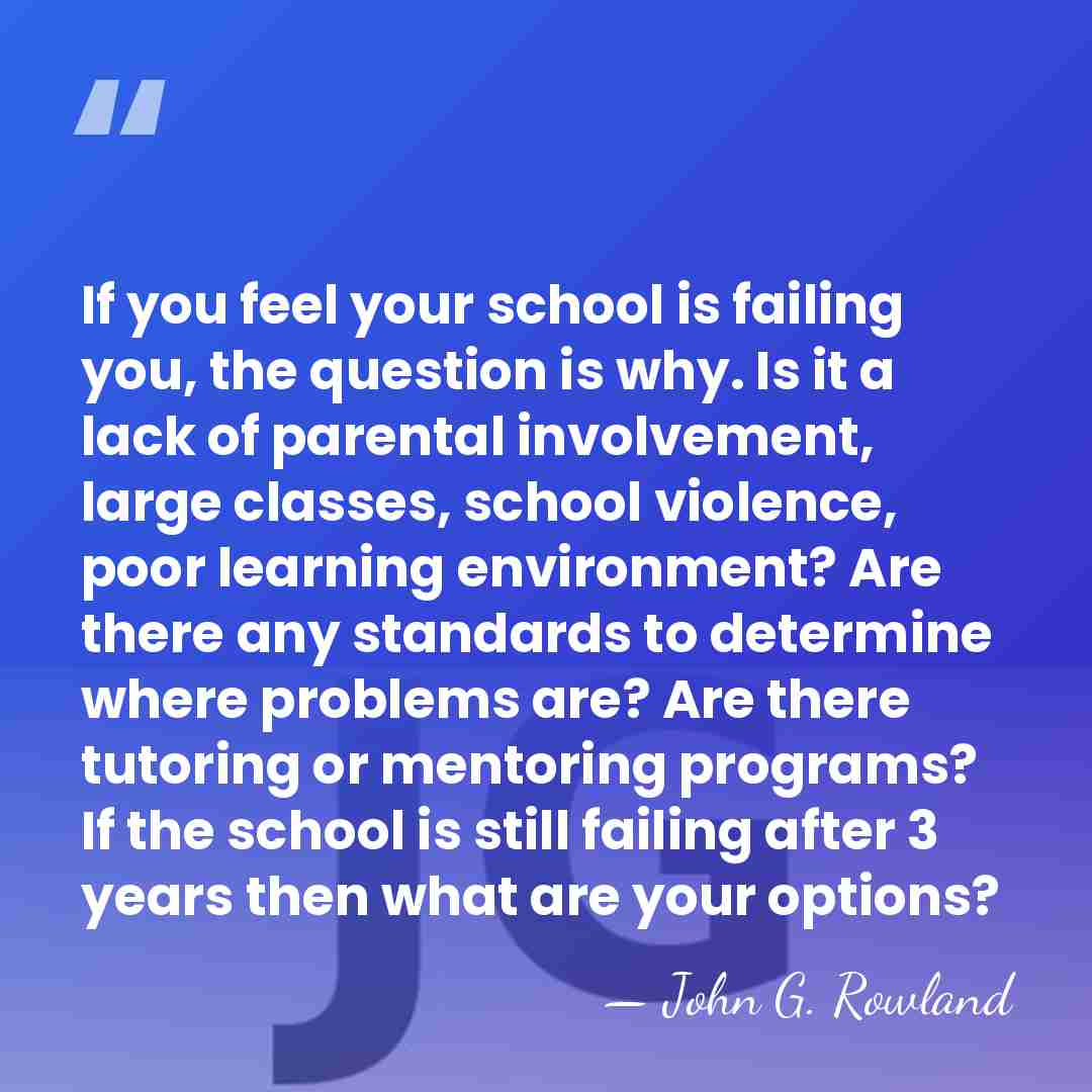 If you feel your school is failing you, the question is why.&hellip; - John G. Rowland