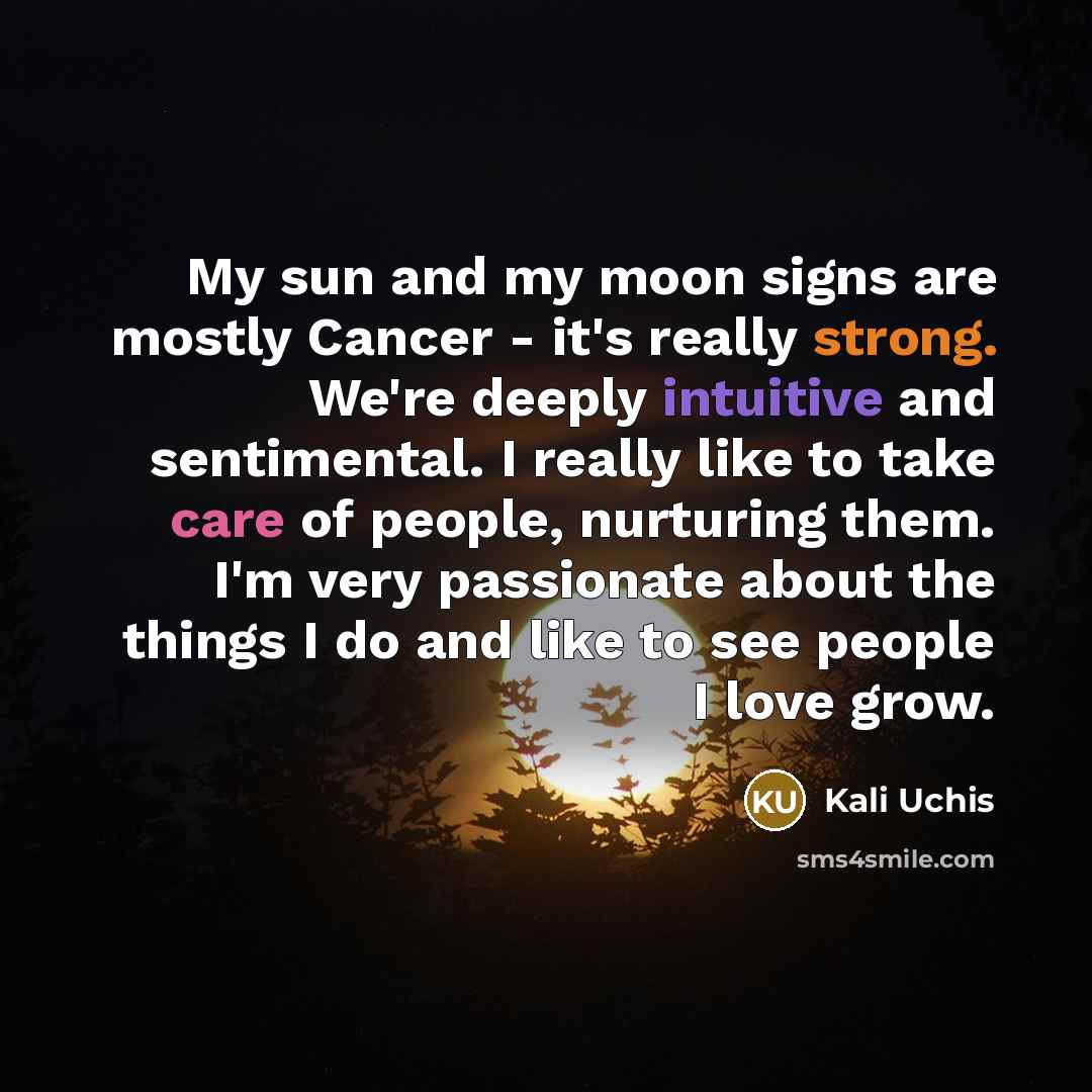 “My sun and my moon signs are mostly Cancer - it's really strong. We're deeply intuitive and sentimental. I really like to take care of people, nurturing them. I'm very passionate about the things I do and like to see people I love grow.” quote by Kali Uchis