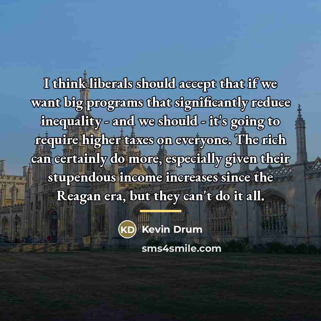 “I think liberals should accept that if we want big…” quote by Kevin Drum